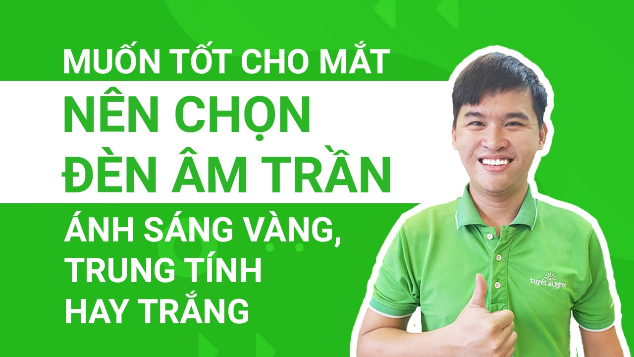 Muốn tót cho mắt nên chọn đèn âm trân ánh sáng vàng, trung tính hay trắng