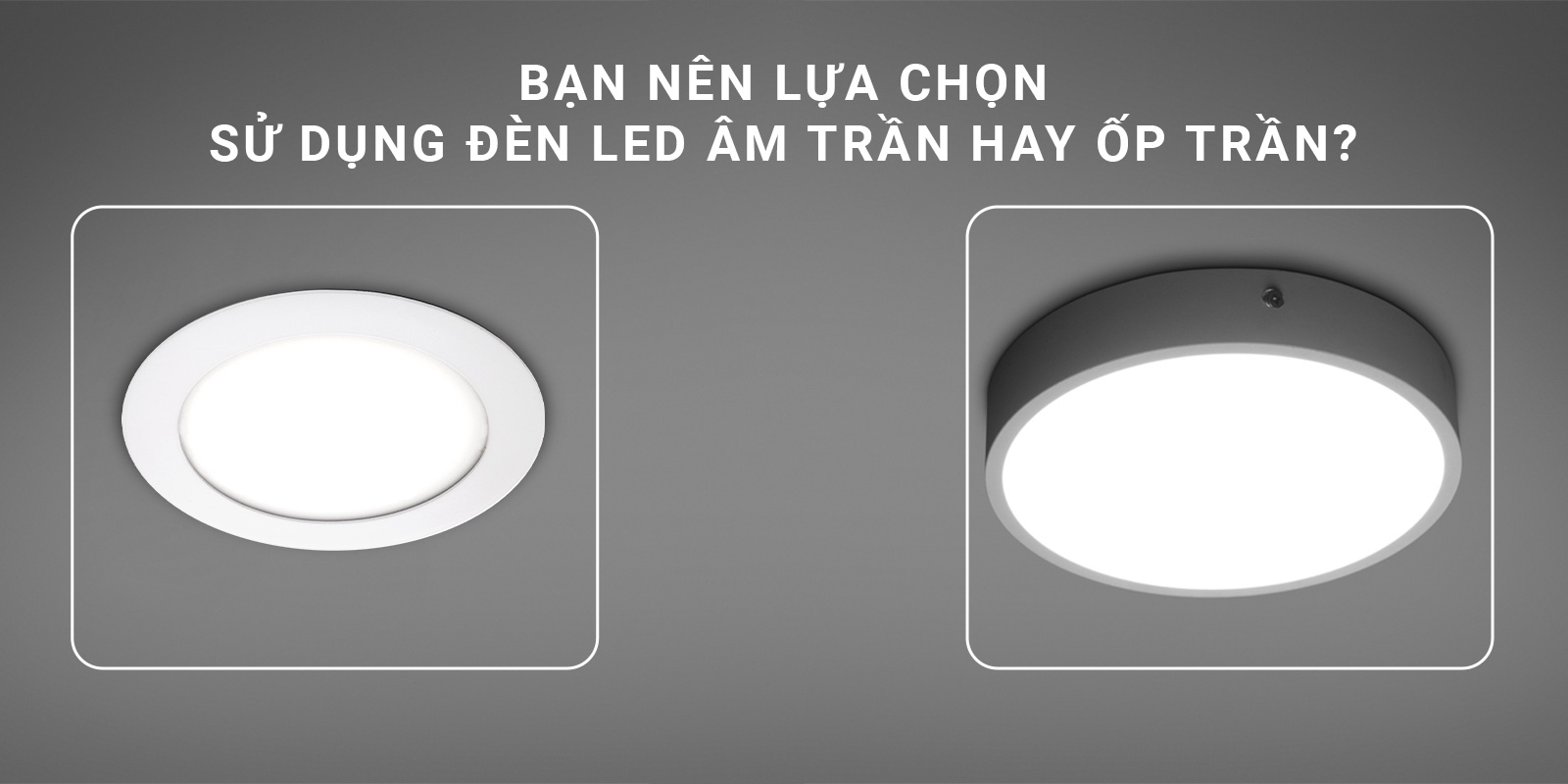 Bạn nên lựa chọn sử dụng đèn LED âm trần hay ốp trần?
