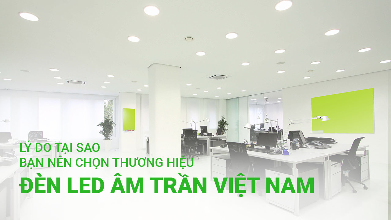 Lý do tại sao bạn nên lựa chọn thương hiệu đèn LED âm trần Việt Nam